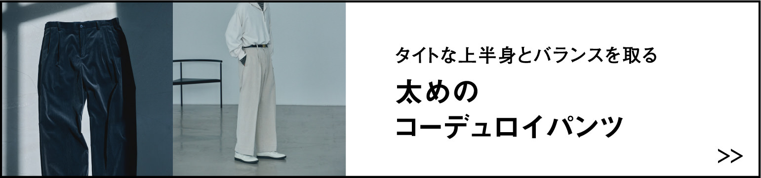 タイトな上半身とバランスを取る 太めのコーデュロイパンツ