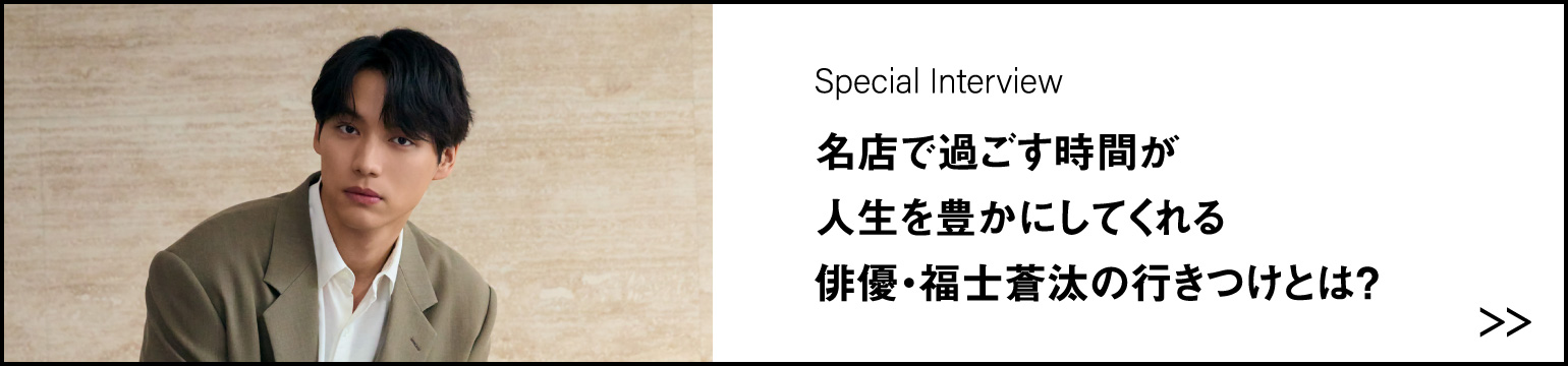 名店で過ごす時間が 人生を豊かにしてくれる 俳優・福士蒼汰の行きつけとは？